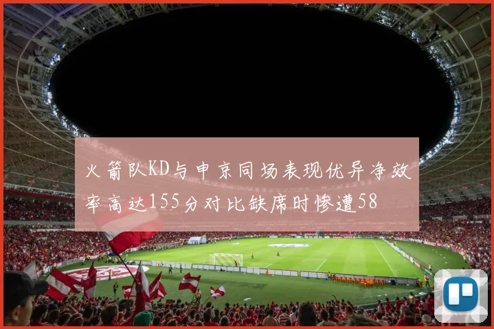 火箭队KD与申京同场表现优异净效率高达155分对比缺席时惨遭58