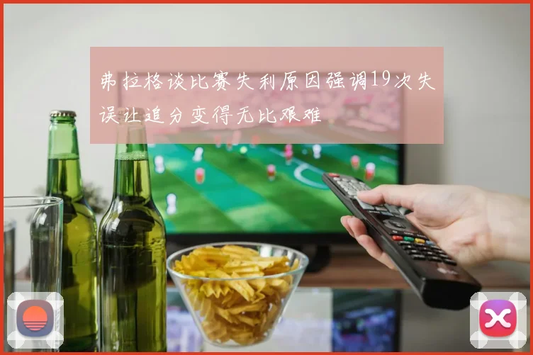 弗拉格谈比赛失利原因强调19次失误让追分变得无比艰难