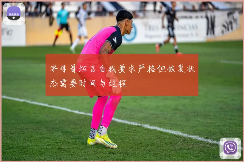 字母哥坦言自我要求严格但恢复状态需要时间与过程