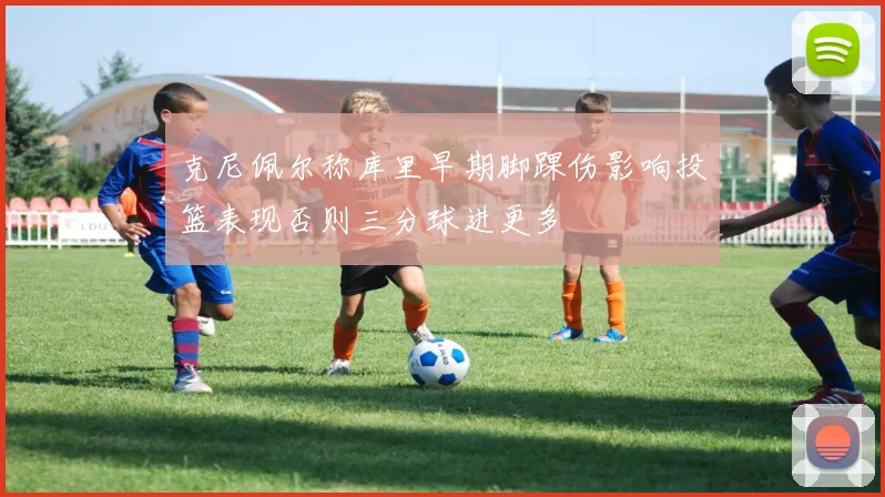 克尼佩尔称库里早期脚踝伤影响投篮表现否则三分球进更多