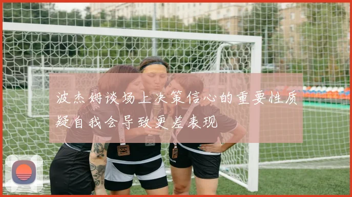 波杰姆谈场上决策信心的重要性质疑自我会导致更差表现