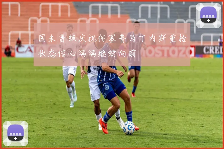 国米晋级庆祝何塞普马丁内斯重拾状态信心满满继续向前