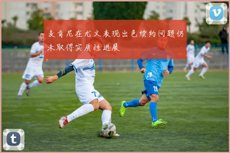 麦肯尼在尤文表现出色续约问题仍未取得实质性进展