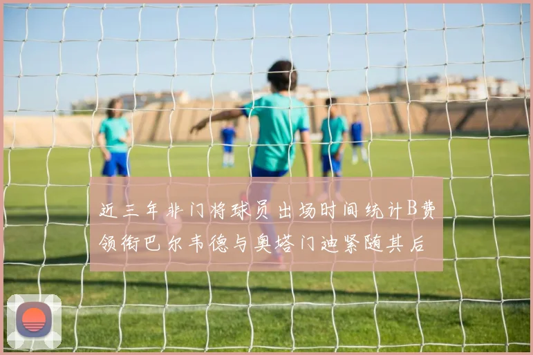 近三年非门将球员出场时间统计B费领衔巴尔韦德与奥塔门迪紧随其后