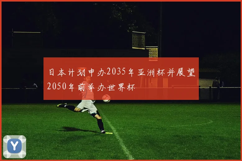 日本计划申办2035年亚洲杯并展望2050年前举办世界杯