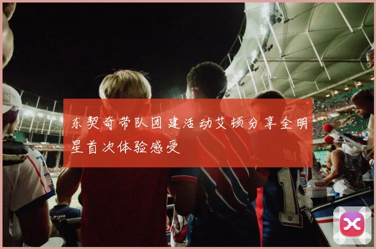东契奇带队团建活动艾顿分享全明星首次体验感受