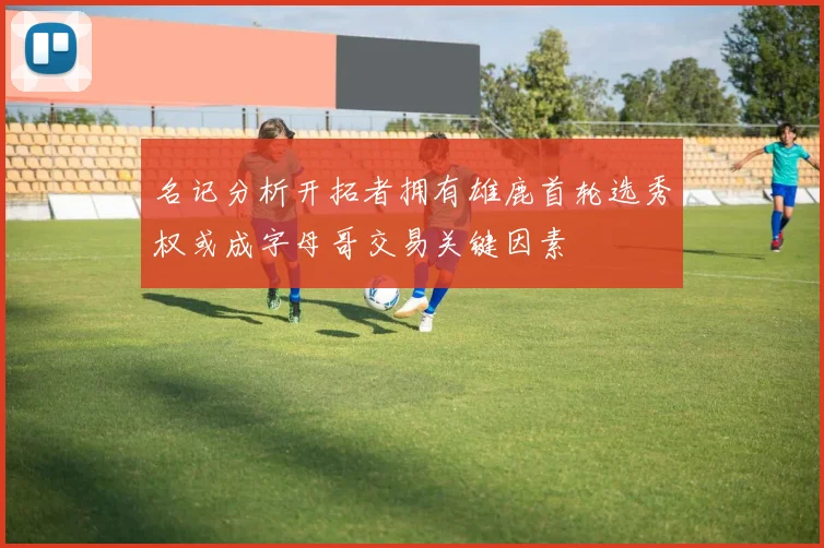 名记分析开拓者拥有雄鹿首轮选秀权或成字母哥交易关键因素
