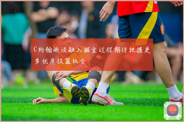 C约翰逊谈融入掘金过程期待把握更多优质投篮机会