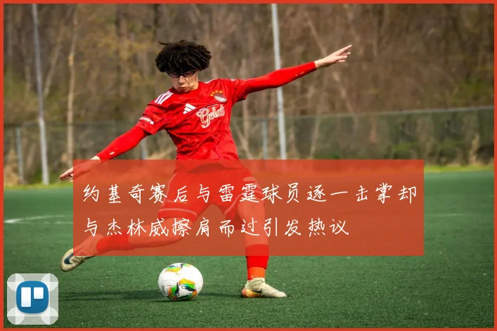 约基奇赛后与雷霆球员逐一击掌却与杰林威擦肩而过引发热议