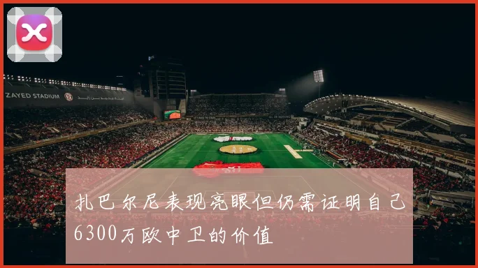 扎巴尔尼表现亮眼但仍需证明自己6300万欧中卫的价值