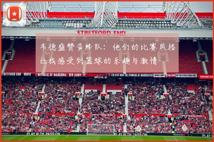 韦德盛赞黄蜂队：他们的比赛风格让我感受到篮球的乐趣与激情
