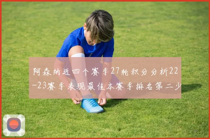 阿森纳近四个赛季27轮积分分析22-23赛季表现最佳本赛季排名第二少