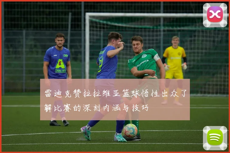 雷迪克赞拉拉维亚篮球悟性出众了解比赛的深刻内涵与技巧