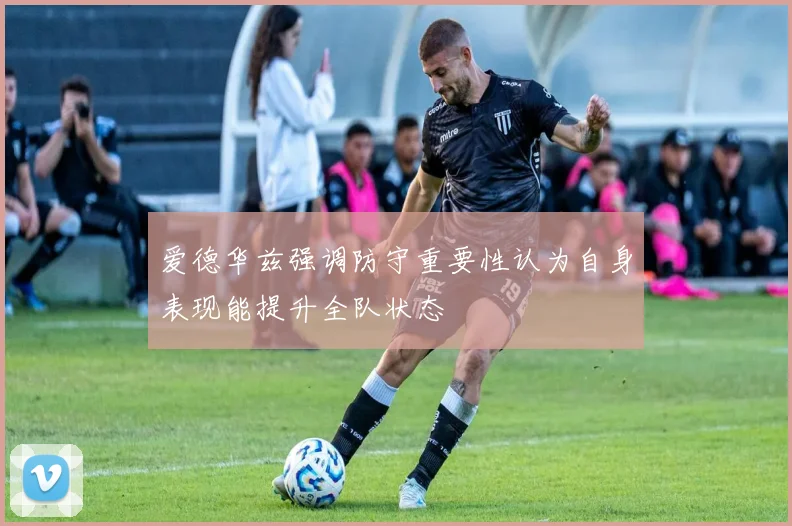 爱德华兹强调防守重要性认为自身表现能提升全队状态