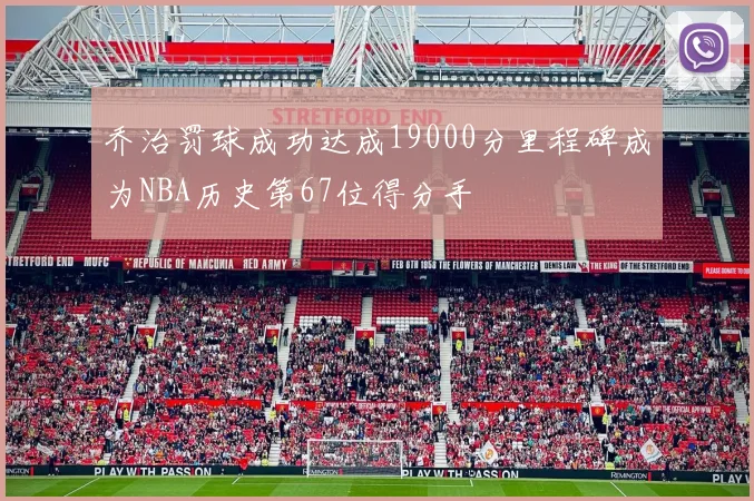 乔治罚球成功达成19000分里程碑成为NBA历史第67位得分手