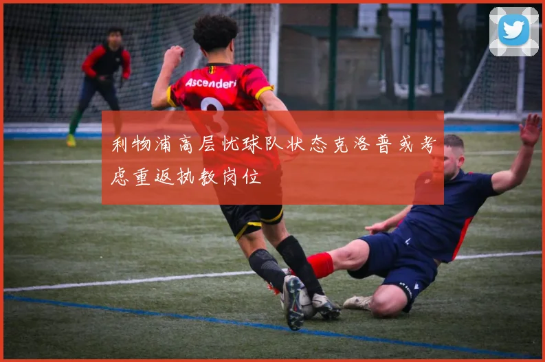利物浦高层忧球队状态克洛普或考虑重返执教岗位