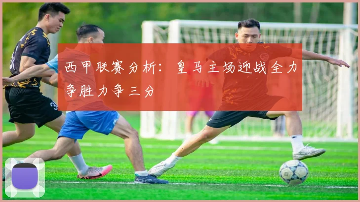 西甲联赛分析：皇马主场迎战全力争胜力争三分