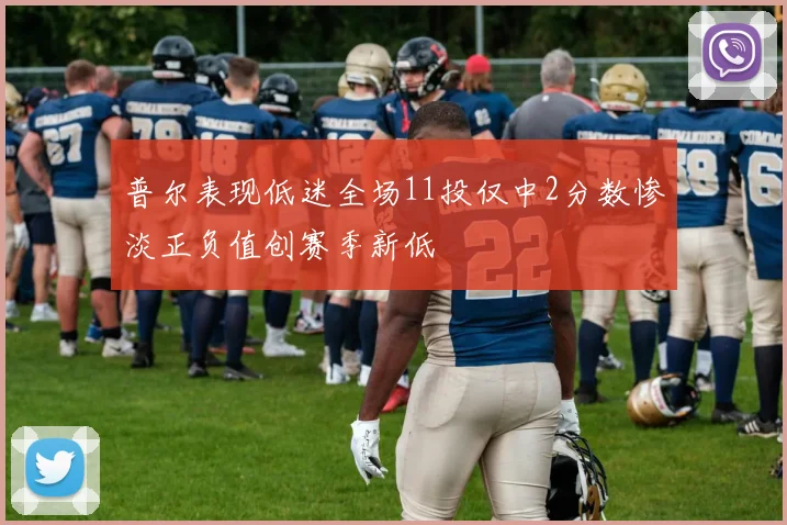 普尔表现低迷全场11投仅中2分数惨淡正负值创赛季新低