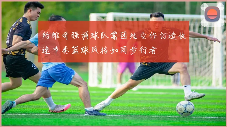 约维奇强调球队需团结合作打造快速节奏篮球风格如同步行者