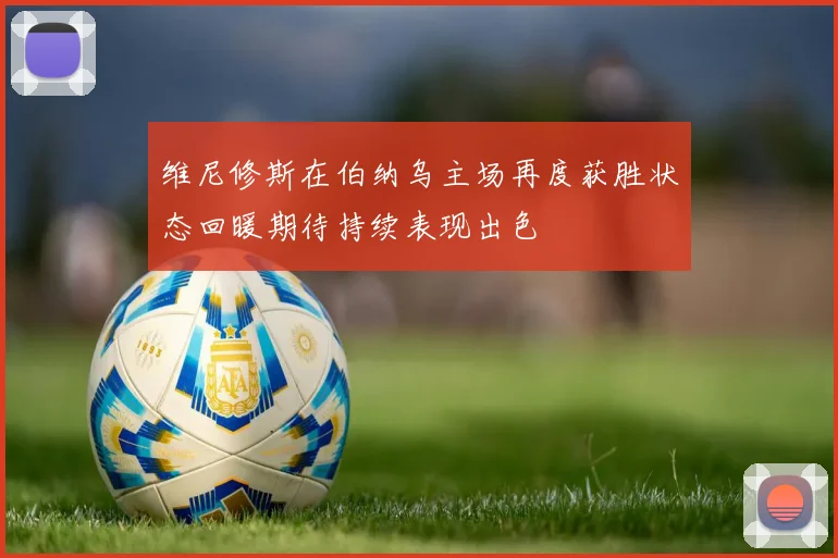 维尼修斯在伯纳乌主场再度获胜状态回暖期待持续表现出色