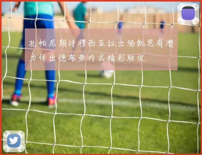 孔帕尼期待穆西亚拉出场凯恩有潜力传出德布劳内式精彩助攻
