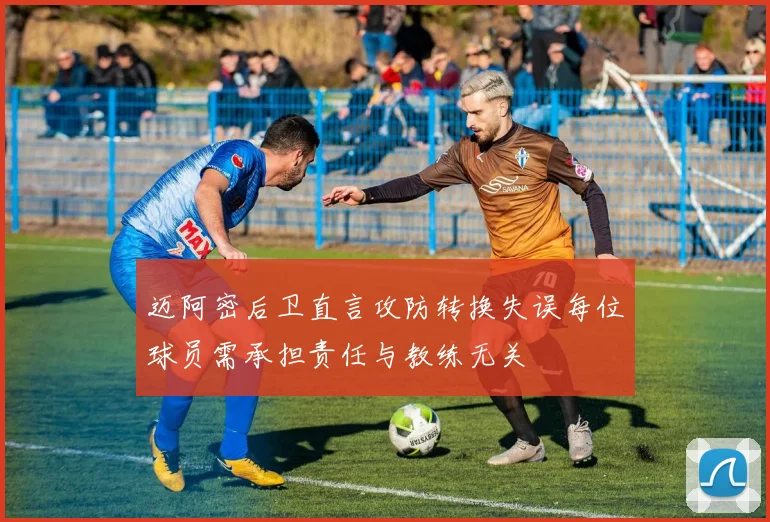 迈阿密后卫直言攻防转换失误每位球员需承担责任与教练无关