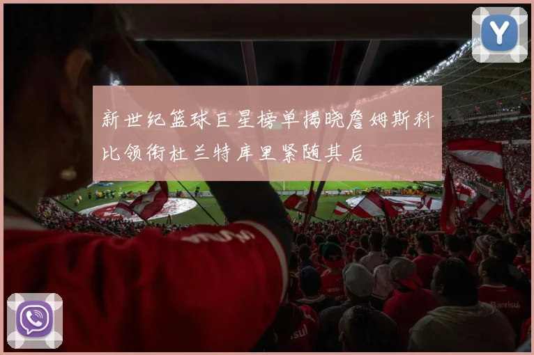 新世纪篮球巨星榜单揭晓詹姆斯科比领衔杜兰特库里紧随其后