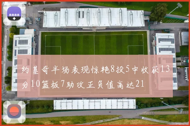 约基奇半场表现惊艳8投5中收获13分10篮板7助攻正负值高达21