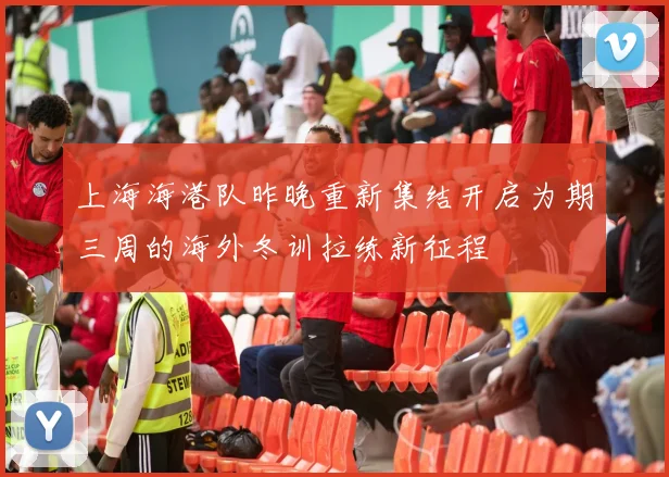 上海海港队昨晚重新集结开启为期三周的海外冬训拉练新征程