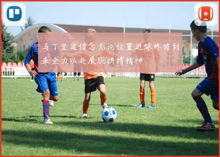 马丁坚定信念无论位置进球终将到来全力以赴展现拼搏精神