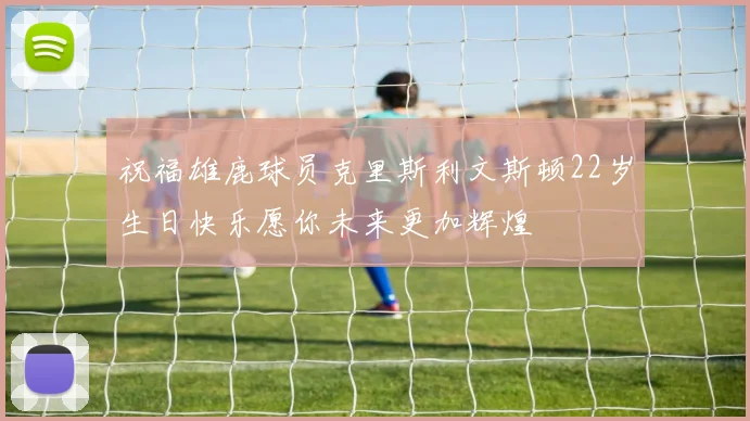 祝福雄鹿球员克里斯利文斯顿22岁生日快乐愿你未来更加辉煌