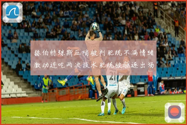 赫伯特琼斯压哨被判犯规不满情绪激动连吃两次技术犯规被驱逐出场