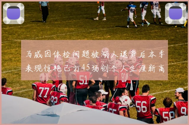 马威因体检问题被湖人退货后本季表现惊艳已打45场创个人生涯新高